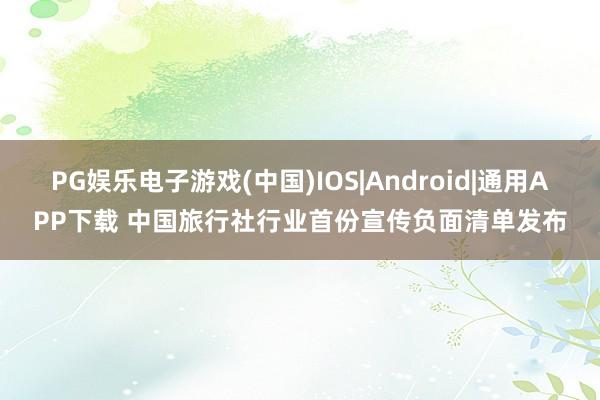 PG娱乐电子游戏(中国)IOS|Android|通用APP下载 中国旅行社行业首份宣传负面清单发布