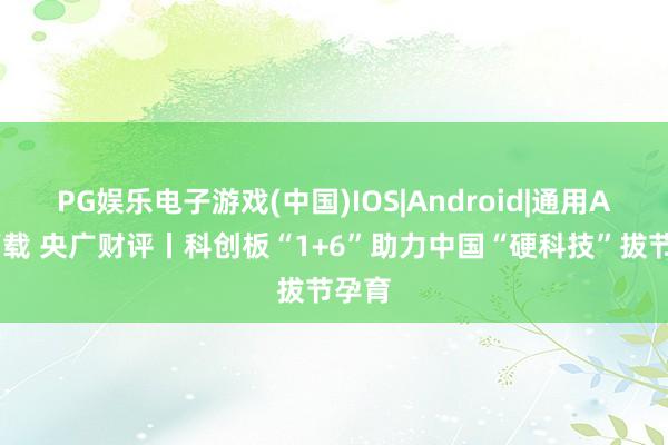 PG娱乐电子游戏(中国)IOS|Android|通用APP下载 央广财评丨科创板“1+6”助力中国“硬科技”拔节孕育