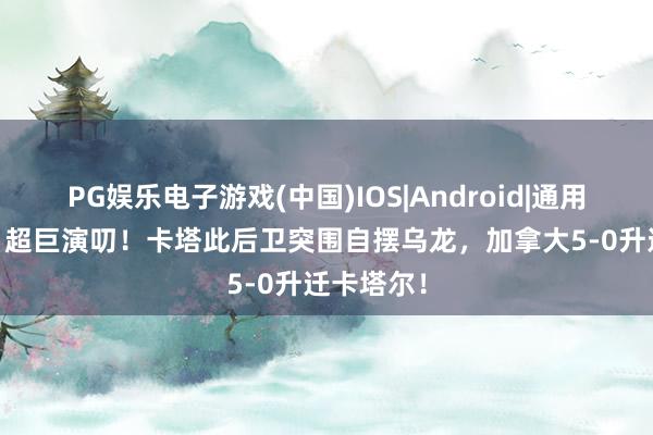 PG娱乐电子游戏(中国)IOS|Android|通用APP下载 超巨演叨!卡塔此后卫突围自摆乌龙,加拿大5-0升迁卡塔尔!