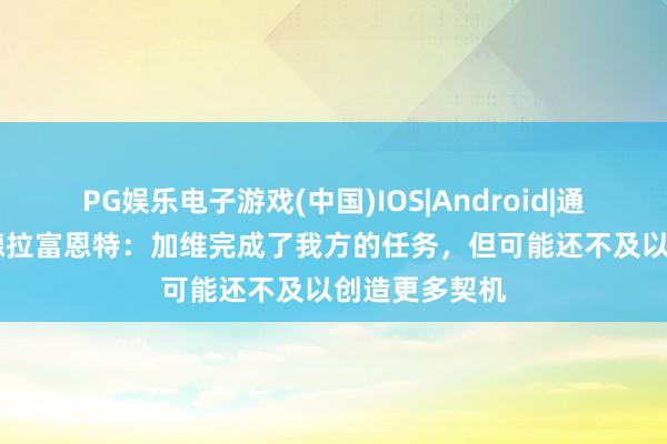 PG娱乐电子游戏(中国)IOS|Android|通用APP下载 德拉富恩特：加维完成了我方的任务，但可能还不及以创造更多契机