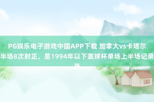PG娱乐电子游戏中国APP下载 加拿大vs卡塔尔半场8次射正，是1994年以下寰球杯单场上半场记录