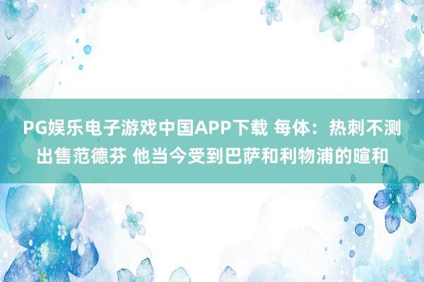 PG娱乐电子游戏中国APP下载 每体:热刺不测出售范德芬 他当今受到巴萨和利物浦的暄和