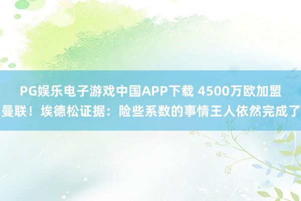 PG娱乐电子游戏中国APP下载 4500万欧加盟曼联!埃德松证据:险些系数的事情王人依然完成了