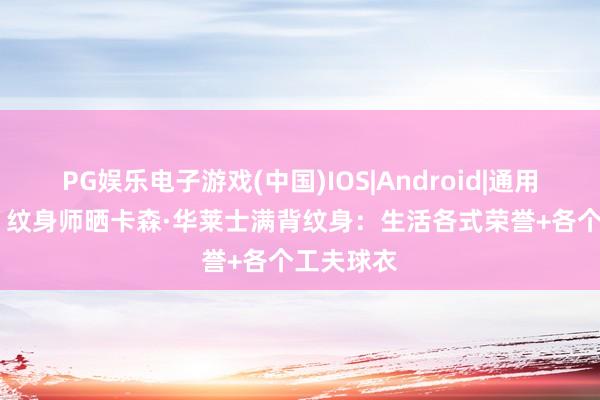 PG娱乐电子游戏(中国)IOS|Android|通用APP下载 纹身师晒卡森·华莱士满背纹身:生活各式荣誉+各个工夫球衣